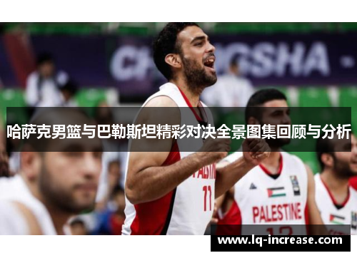 哈萨克男篮与巴勒斯坦精彩对决全景图集回顾与分析