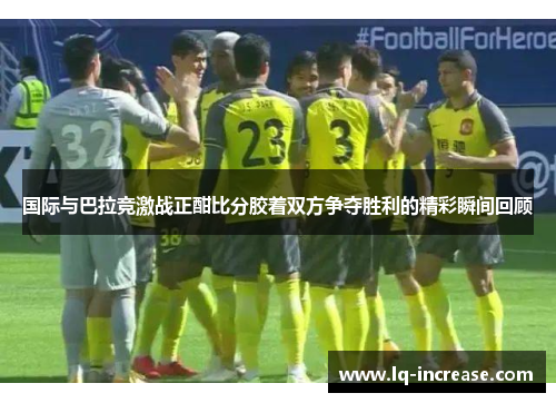 国际与巴拉竞激战正酣比分胶着双方争夺胜利的精彩瞬间回顾