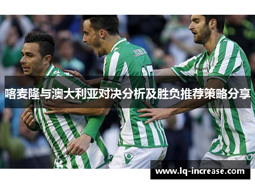 喀麦隆与澳大利亚对决分析及胜负推荐策略分享