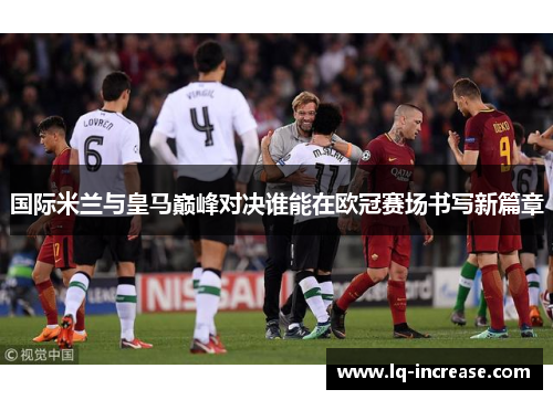 国际米兰与皇马巅峰对决谁能在欧冠赛场书写新篇章