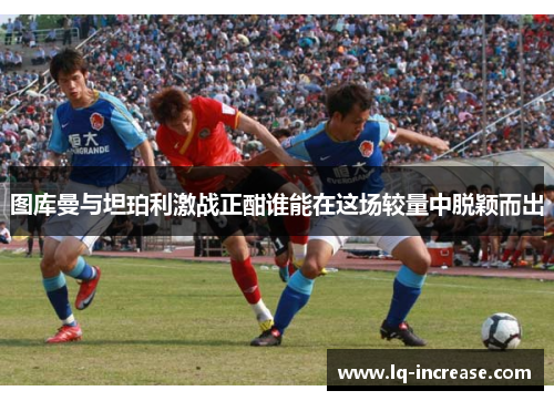 图库曼与坦珀利激战正酣谁能在这场较量中脱颖而出