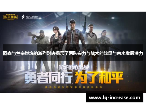 图森与兰辛燃烧的激烈对决揭示了两队实力与战术的较量与未来发展潜力