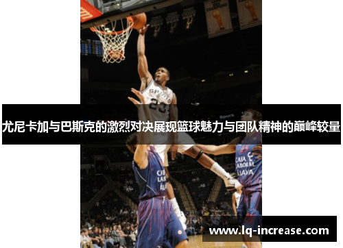 尤尼卡加与巴斯克的激烈对决展现篮球魅力与团队精神的巅峰较量