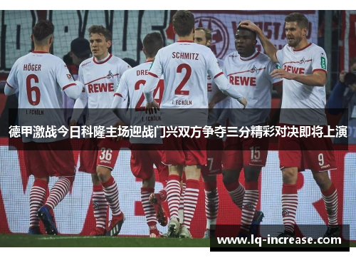 德甲激战今日科隆主场迎战门兴双方争夺三分精彩对决即将上演