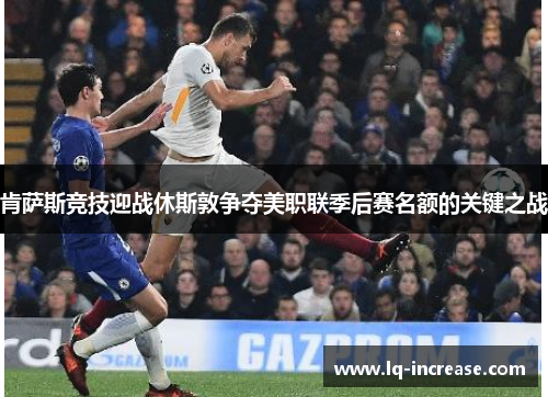 肯萨斯竞技迎战休斯敦争夺美职联季后赛名额的关键之战