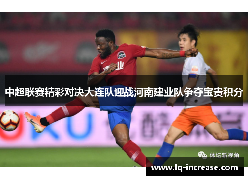 中超联赛精彩对决大连队迎战河南建业队争夺宝贵积分